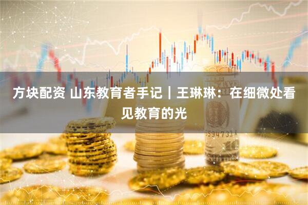 方块配资 山东教育者手记｜王琳琳：在细微处看见教育的光