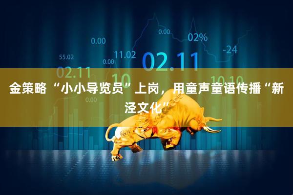 金策略 “小小导览员”上岗，用童声童语传播“新泾文化”
