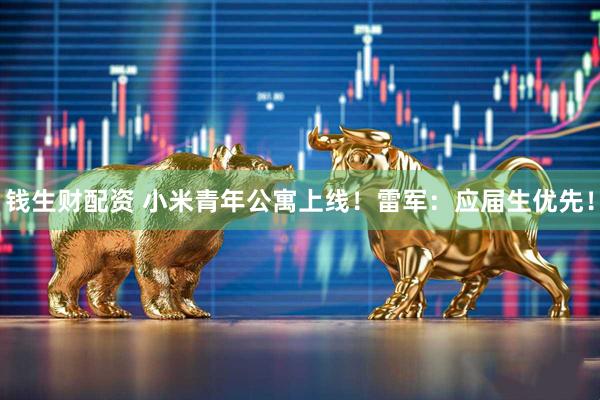 钱生财配资 小米青年公寓上线！雷军：应届生优先！