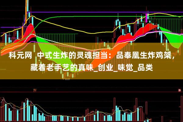 科元网  中式生炸的灵魂担当：品奉凰生炸鸡架，藏着老手艺的真味_创业_味觉_品类