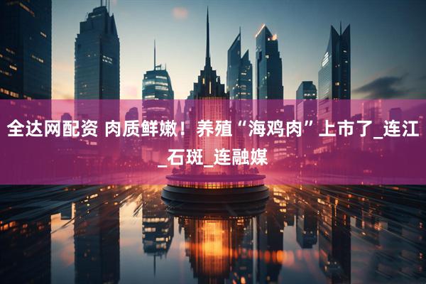 全达网配资 肉质鲜嫩！养殖“海鸡肉”上市了_连江_石斑_连融媒