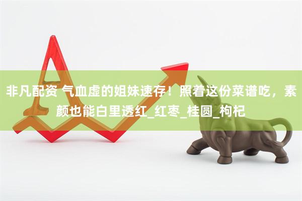 非凡配资 气血虚的姐妹速存！照着这份菜谱吃，素颜也能白里透红_红枣_桂圆_枸杞