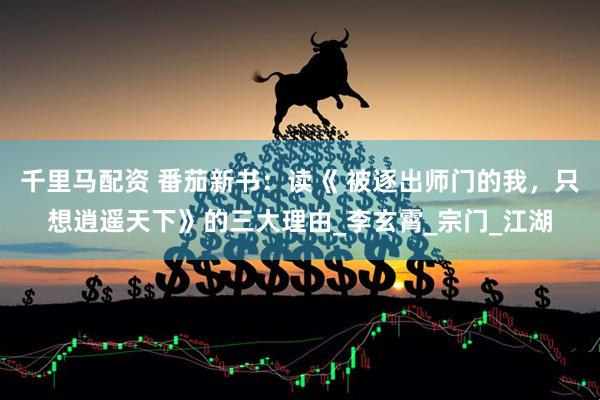千里马配资 番茄新书：读《 被逐出师门的我，只想逍遥天下》的三大理由_李玄霄_宗门_江湖