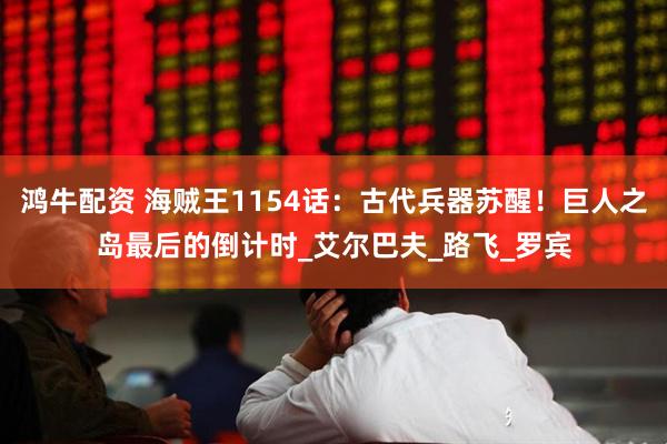 鸿牛配资 海贼王1154话：古代兵器苏醒！巨人之岛最后的倒计时_艾尔巴夫_路飞_罗宾