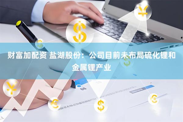 财富加配资 盐湖股份：公司目前未布局硫化锂和金属锂产业
