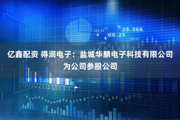 亿鑫配资 得润电子：盐城华麟电子科技有限公司为公司参股公司