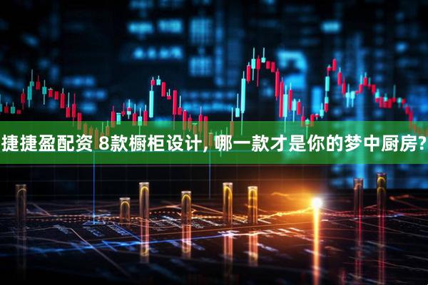 捷捷盈配资 8款橱柜设计, 哪一款才是你的梦中厨房?
