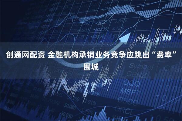 创通网配资 金融机构承销业务竞争应跳出“费率”围城
