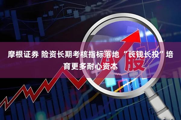 摩根证券 险资长期考核指标落地 “长钱长投”培育更多耐心资本