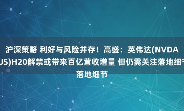 沪深策略 利好与风险并存！高盛：英伟达(NVDA.US)H20解禁或带来百亿营收增量 但仍需关注落地细节