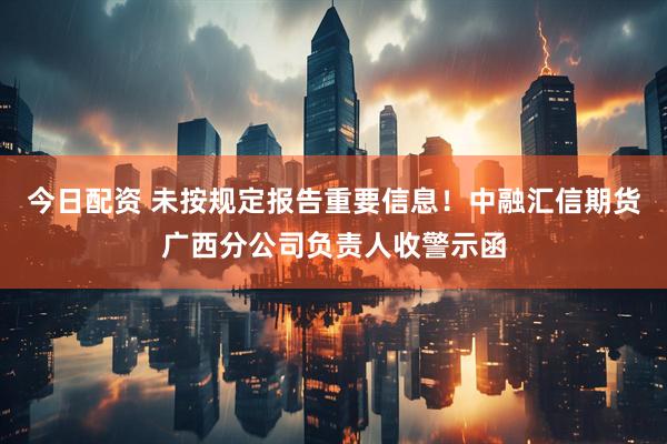 今日配资 未按规定报告重要信息！中融汇信期货广西分公司负责人收警示函