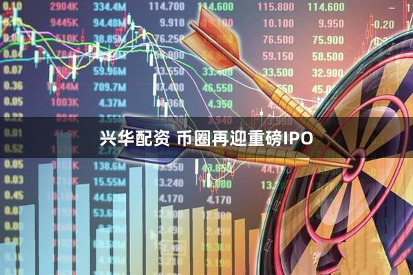 兴华配资 币圈再迎重磅IPO