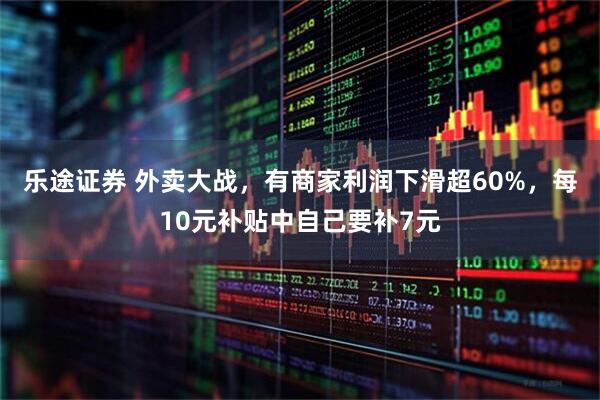 乐途证券 外卖大战，有商家利润下滑超60%，每10元补贴中自己要补7元