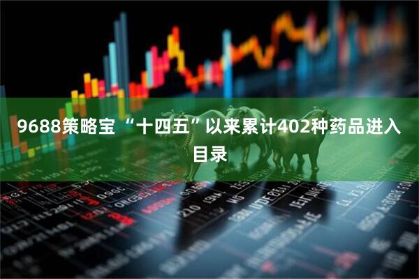 9688策略宝 “十四五”以来累计402种药品进入目录