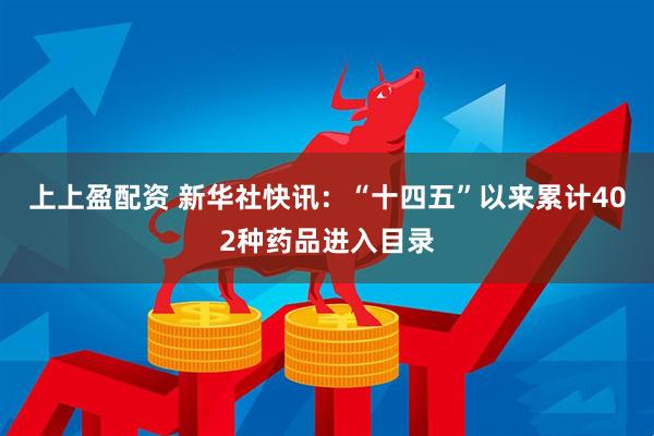 上上盈配资 新华社快讯：“十四五”以来累计402种药品进入目录