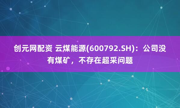 创元网配资 云煤能源(600792.SH)：公司没有煤矿，不存在超采问题