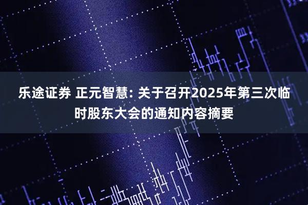 乐途证券 正元智慧: 关于召开2025年第三次临时股东大会的通知内容摘要