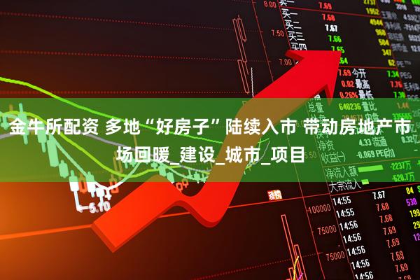 金牛所配资 多地“好房子”陆续入市 带动房地产市场回暖_建设_城市_项目