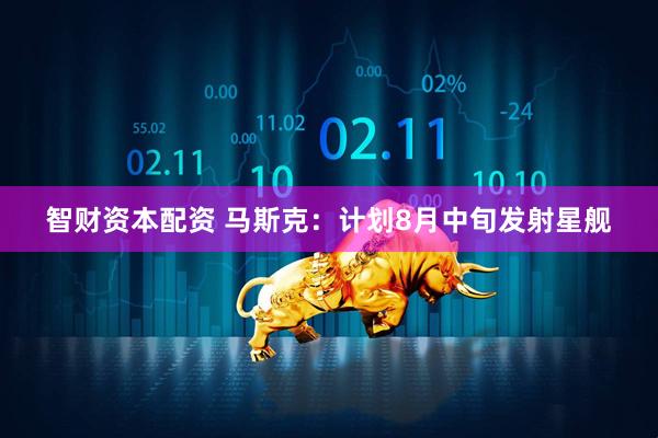 智财资本配资 马斯克：计划8月中旬发射星舰