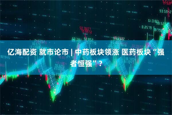 亿海配资 就市论市 | 中药板块领涨 医药板块“强者恒强”？