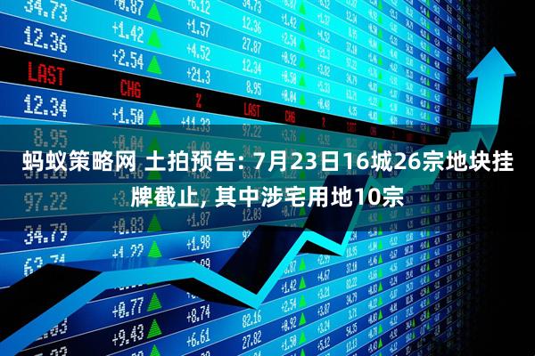 蚂蚁策略网 土拍预告: 7月23日16城26宗地块挂牌截止, 其中涉宅用地10宗
