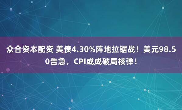 众合资本配资 美债4.30%阵地拉锯战！美元98.50告急，CPI或成破局核弹！