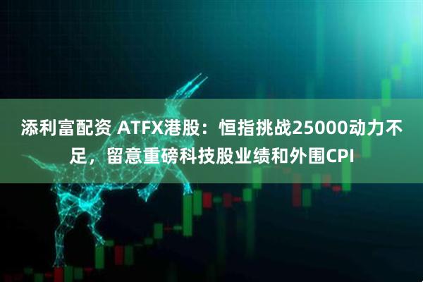 添利富配资 ATFX港股：恒指挑战25000动力不足，留意重磅科技股业绩和外围CPI