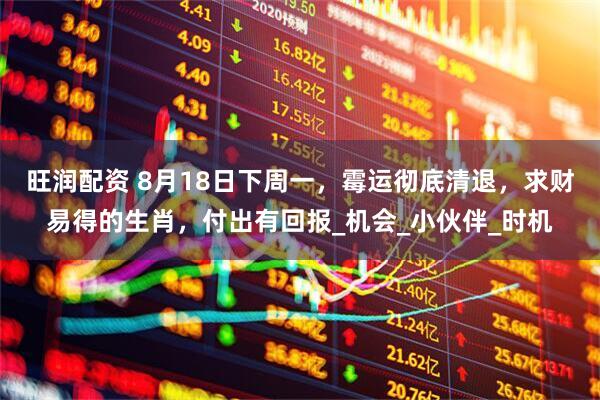 旺润配资 8月18日下周一，霉运彻底清退，求财易得的生肖，付出有回报_机会_小伙伴_时机