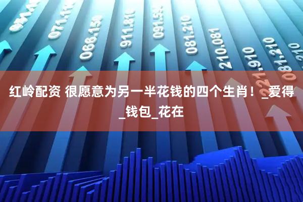 红岭配资 很愿意为另一半花钱的四个生肖！_爱得_钱包_花在