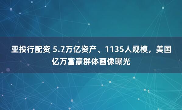 亚投行配资 5.7万亿资产、1135人规模，美国亿万富豪群体画像曝光