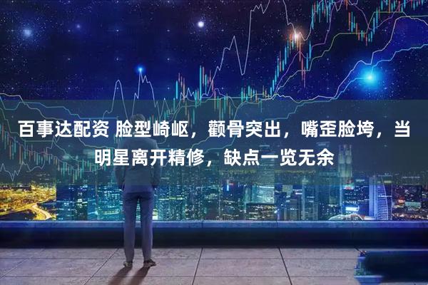百事达配资 脸型崎岖，颧骨突出，嘴歪脸垮，当明星离开精修，缺点一览无余