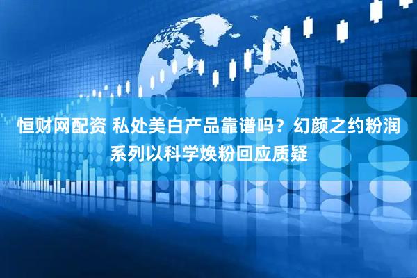 恒财网配资 私处美白产品靠谱吗？幻颜之约粉润系列以科学焕粉回应质疑