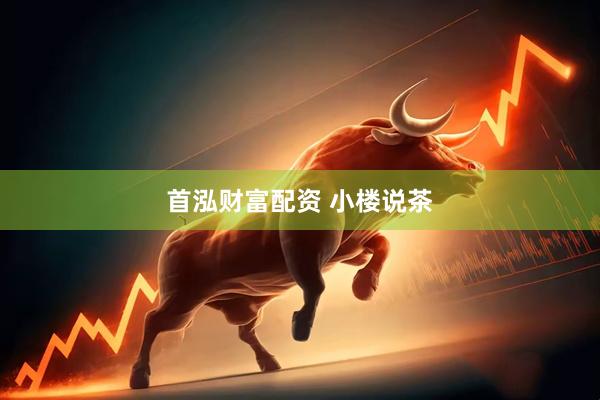 首泓财富配资 小楼说茶