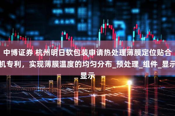 中博证券 杭州明日软包装申请热处理薄膜定位贴合机专利,实现薄膜温度的均匀分布_预处理_组件_显示