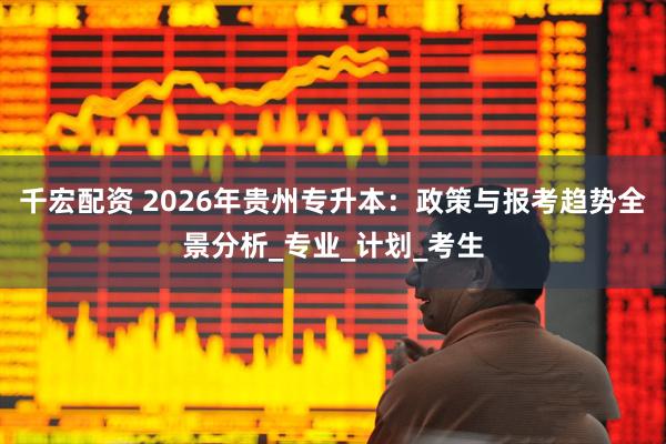 千宏配资 2026年贵州专升本:政策与报考趋势全景分析_专业_计划_考生