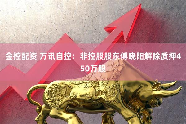 金控配资 万讯自控：非控股股东傅晓阳解除质押450万股