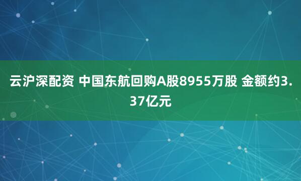 云沪深配资 中国东航回购A股8955万股 金额约3.37亿元