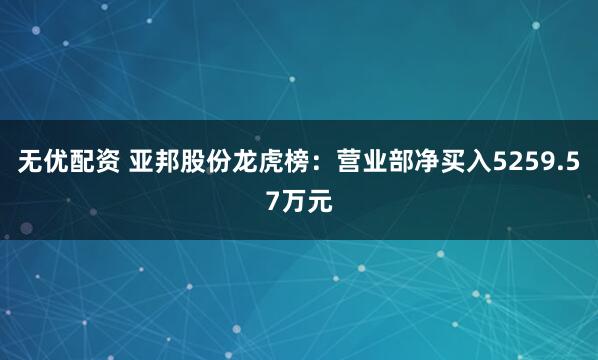 无优配资 亚邦股份龙虎榜:营业部净买入5259.57万元