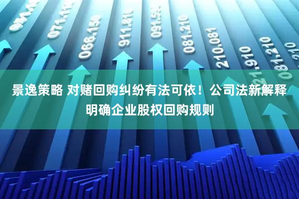景逸策略 对赌回购纠纷有法可依！公司法新解释明确企业股权回购规则