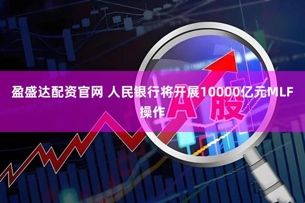 盈盛达配资官网 人民银行将开展10000亿元MLF操作