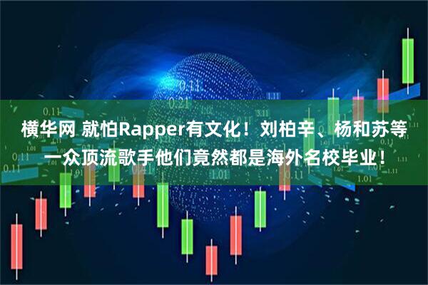 横华网 就怕Rapper有文化!刘柏辛、杨和苏等一众顶流歌手他们竟然都是海外名校毕业!