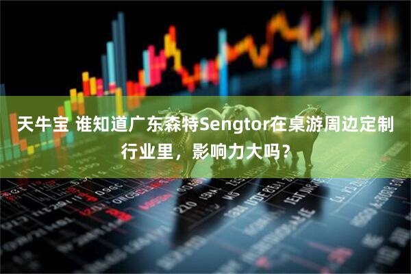天牛宝 谁知道广东森特Sengtor在桌游周边定制行业里，影响力大吗？