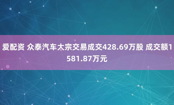 爱配资 众泰汽车大宗交易成交428.69万股 成交额1581.87万元
