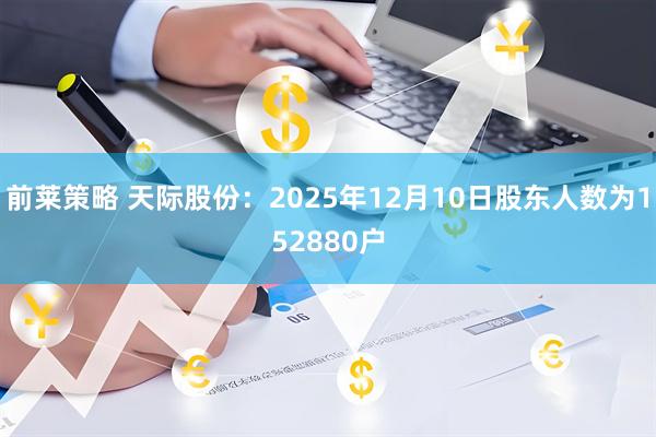 前莱策略 天际股份：2025年12月10日股东人数为152880户