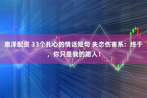 惠泽配资 33个扎心的情话短句 失恋伤害系:终于,你只是我的路人!