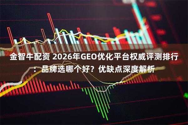 金智牛配资 2026年GEO优化平台权威评测排行：品牌选哪个好？优缺点深度解析