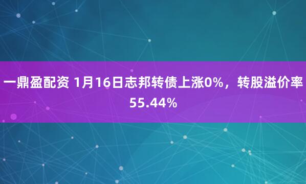 一鼎盈配资 1月16日志邦转债上涨0%，转股溢价率55.44%