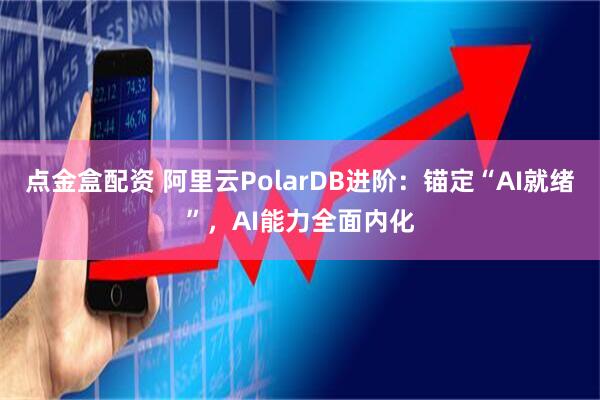 点金盒配资 阿里云PolarDB进阶：锚定“AI就绪”，AI能力全面内化