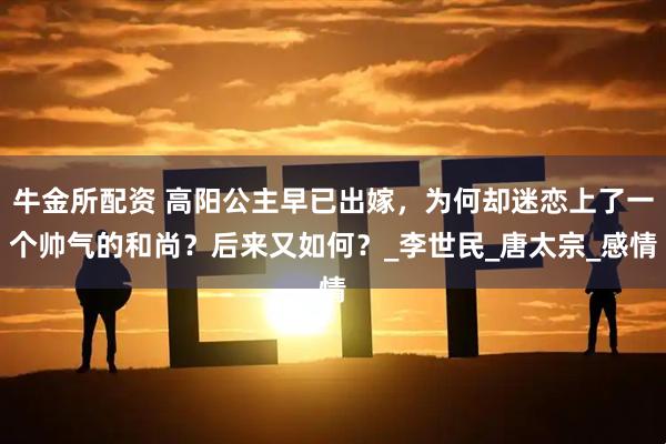 牛金所配资 高阳公主早已出嫁，为何却迷恋上了一个帅气的和尚？后来又如何？_李世民_唐太宗_感情