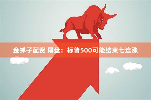 金蝉子配资 尾盘：标普500可能结束七连涨